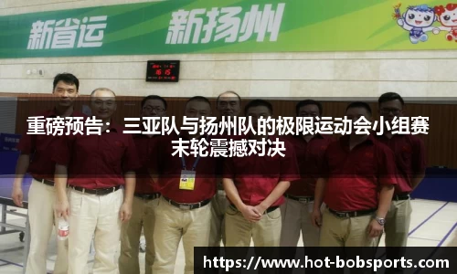重磅预告：三亚队与扬州队的极限运动会小组赛末轮震撼对决