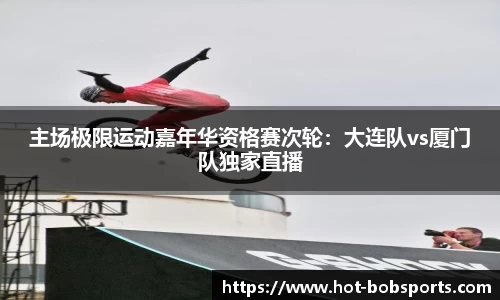 主场极限运动嘉年华资格赛次轮：大连队vs厦门队独家直播