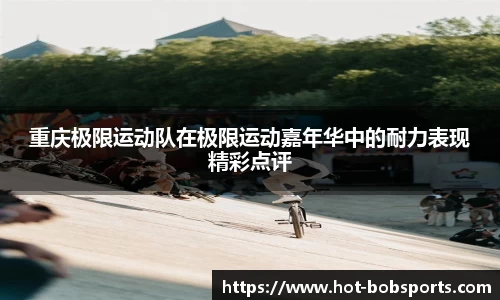 重庆极限运动队在极限运动嘉年华中的耐力表现精彩点评