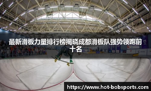 最新滑板力量排行榜揭晓成都滑板队强势领跑前十名