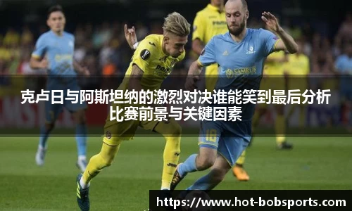 克卢日与阿斯坦纳的激烈对决谁能笑到最后分析比赛前景与关键因素